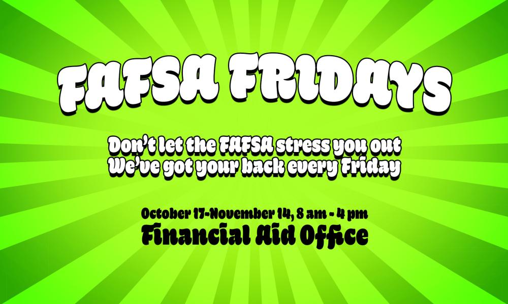 Bright green graphic with a burst background that reads: “FAFSA Fridays. Don’t let the FAFSA stress you out — we’ve got your back every Friday. October 17–November 14, 8 a.m.–4 p.m. Financial Aid Office.” The design has bold, playful white and black text in a retro bubble font.